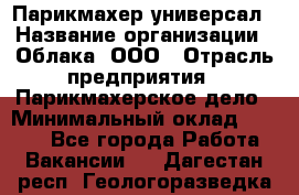 Парикмахер-универсал › Название организации ­ Облака, ООО › Отрасль предприятия ­ Парикмахерское дело › Минимальный оклад ­ 6 000 - Все города Работа » Вакансии   . Дагестан респ.,Геологоразведка п.